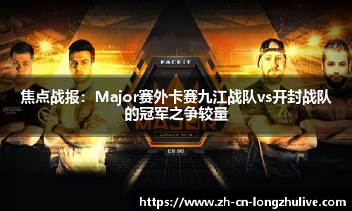 焦点战报：Major赛外卡赛九江战队vs开封战队的冠军之争较量