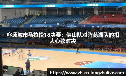 客场城市马拉松18决赛:佛山队对阵芜湖队的扣人心弦对决
